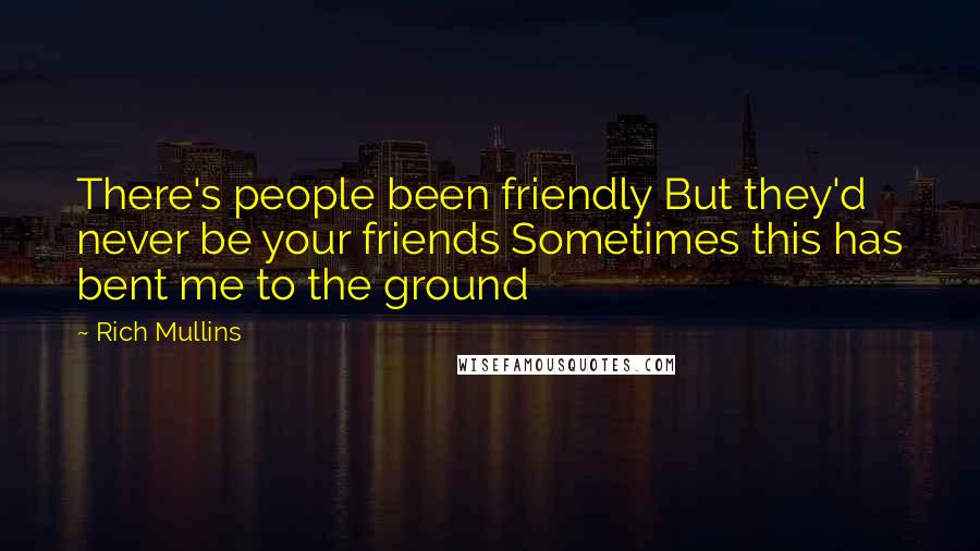 Rich Mullins Quotes: There's people been friendly But they'd never be your friends Sometimes this has bent me to the ground