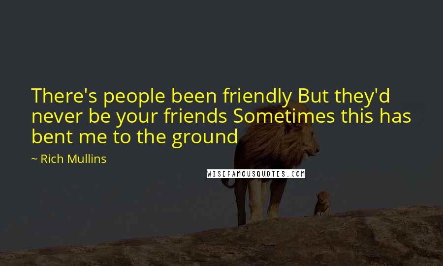 Rich Mullins Quotes: There's people been friendly But they'd never be your friends Sometimes this has bent me to the ground
