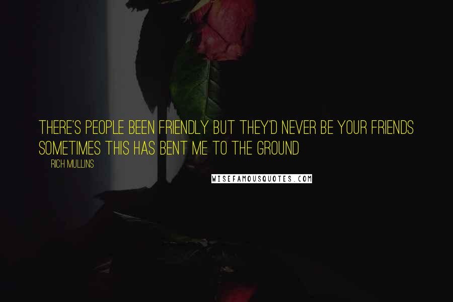 Rich Mullins Quotes: There's people been friendly But they'd never be your friends Sometimes this has bent me to the ground