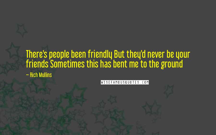 Rich Mullins Quotes: There's people been friendly But they'd never be your friends Sometimes this has bent me to the ground