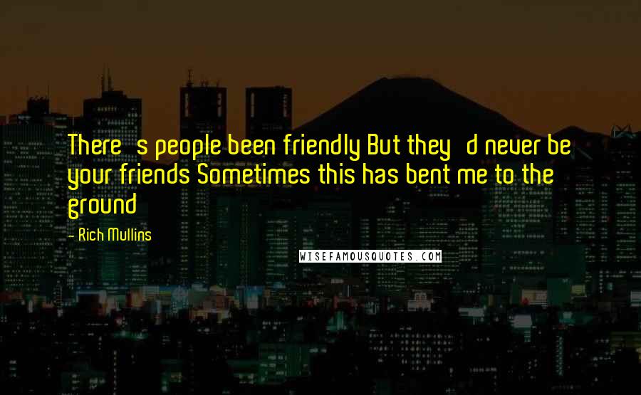 Rich Mullins Quotes: There's people been friendly But they'd never be your friends Sometimes this has bent me to the ground