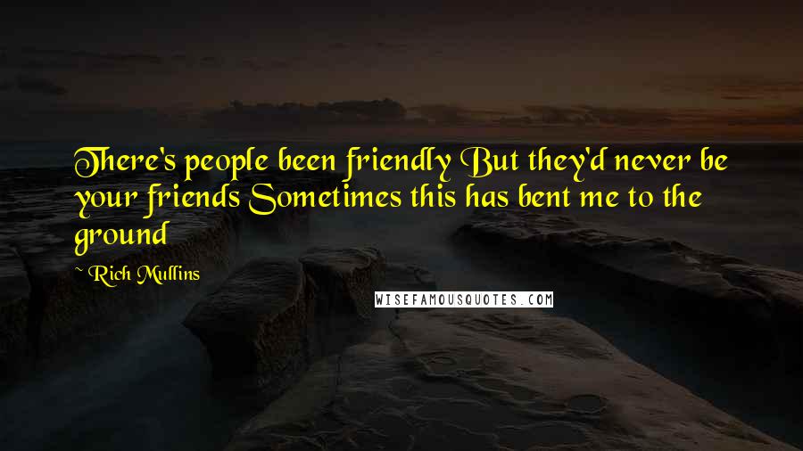 Rich Mullins Quotes: There's people been friendly But they'd never be your friends Sometimes this has bent me to the ground