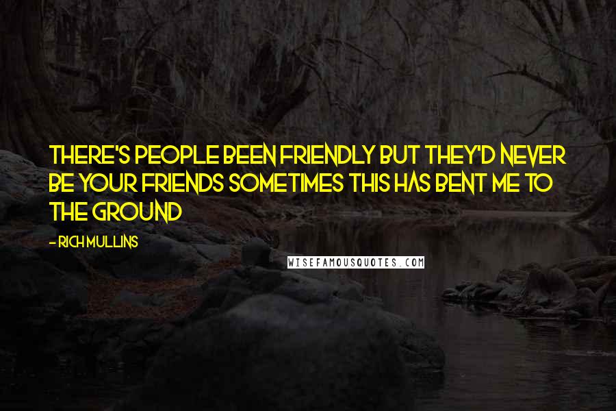 Rich Mullins Quotes: There's people been friendly But they'd never be your friends Sometimes this has bent me to the ground