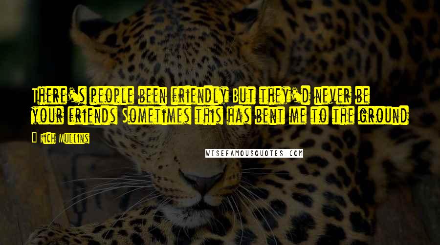 Rich Mullins Quotes: There's people been friendly But they'd never be your friends Sometimes this has bent me to the ground