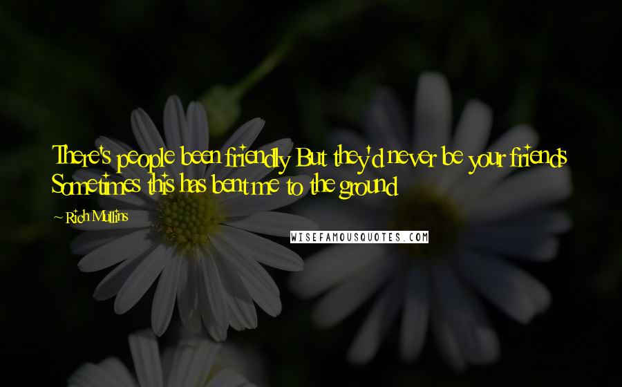 Rich Mullins Quotes: There's people been friendly But they'd never be your friends Sometimes this has bent me to the ground
