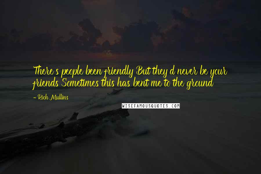 Rich Mullins Quotes: There's people been friendly But they'd never be your friends Sometimes this has bent me to the ground