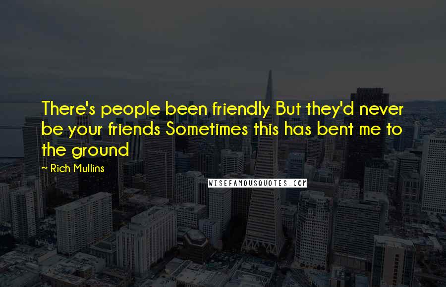 Rich Mullins Quotes: There's people been friendly But they'd never be your friends Sometimes this has bent me to the ground