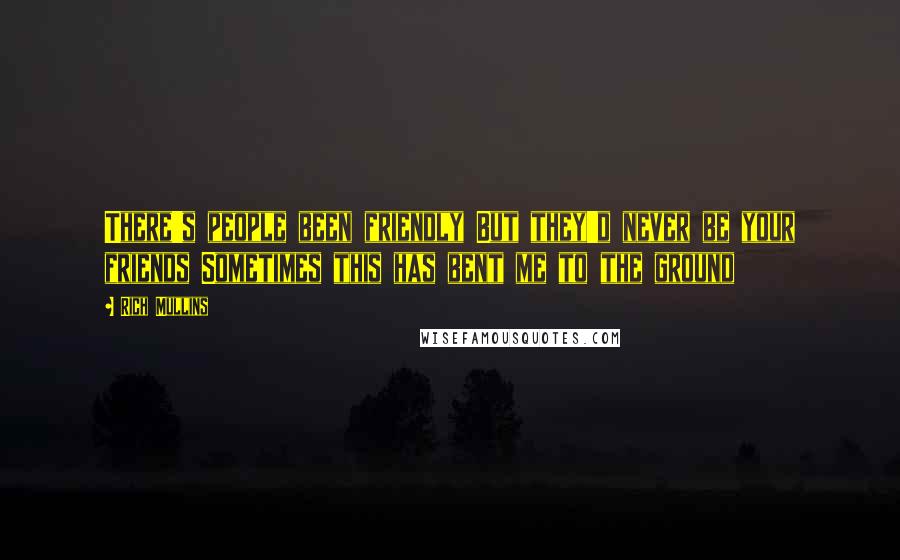 Rich Mullins Quotes: There's people been friendly But they'd never be your friends Sometimes this has bent me to the ground