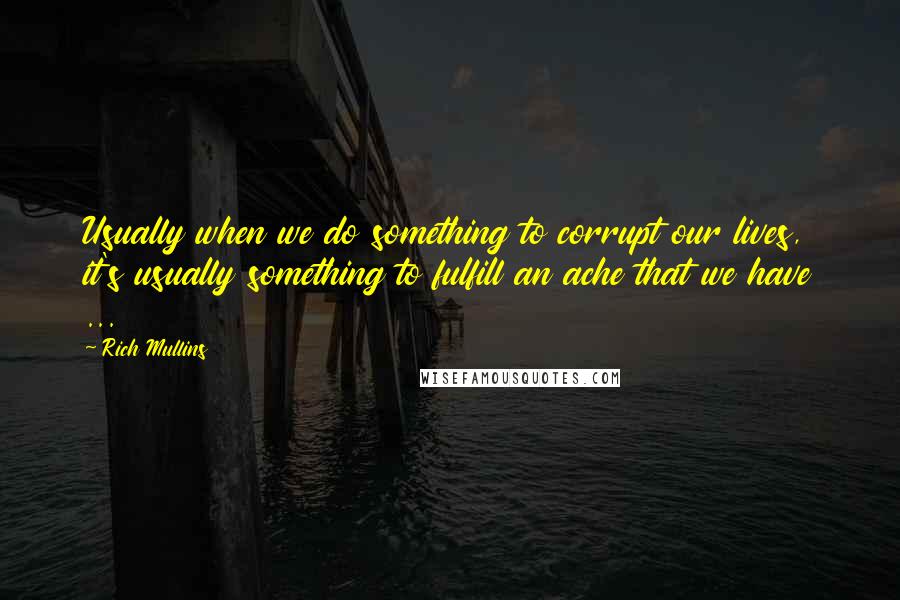 Rich Mullins Quotes: Usually when we do something to corrupt our lives, it's usually something to fulfill an ache that we have ...