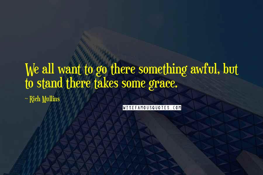 Rich Mullins Quotes: We all want to go there something awful, but to stand there takes some grace.