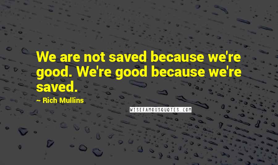 Rich Mullins Quotes: We are not saved because we're good. We're good because we're saved.