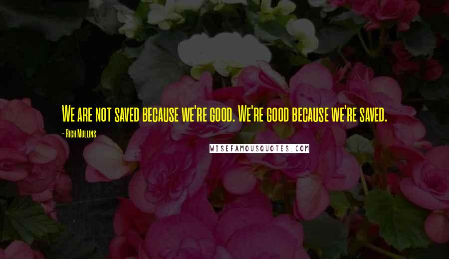 Rich Mullins Quotes: We are not saved because we're good. We're good because we're saved.