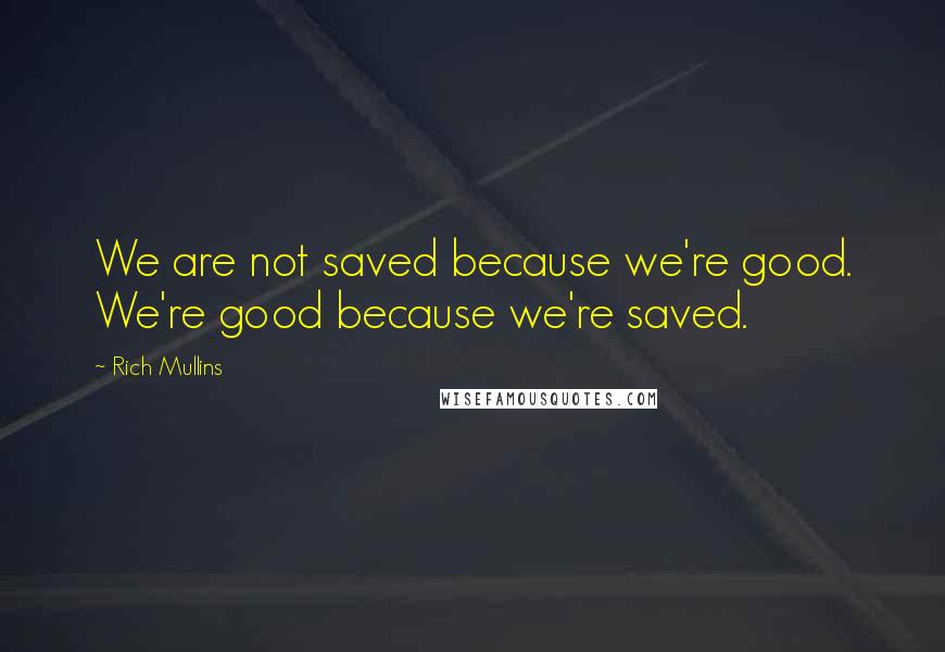 Rich Mullins Quotes: We are not saved because we're good. We're good because we're saved.