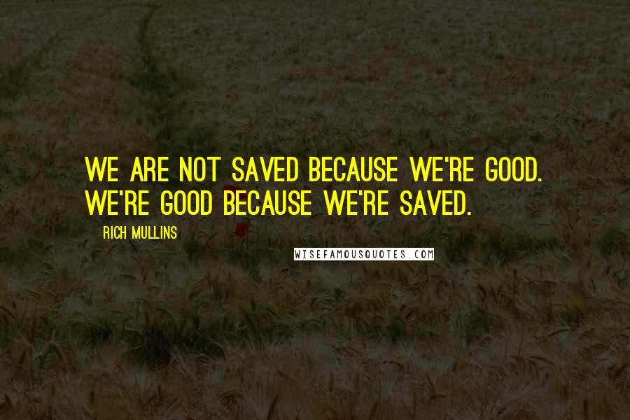 Rich Mullins Quotes: We are not saved because we're good. We're good because we're saved.