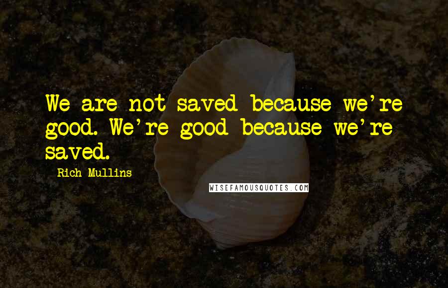 Rich Mullins Quotes: We are not saved because we're good. We're good because we're saved.