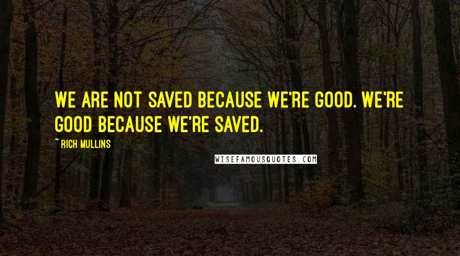 Rich Mullins Quotes: We are not saved because we're good. We're good because we're saved.