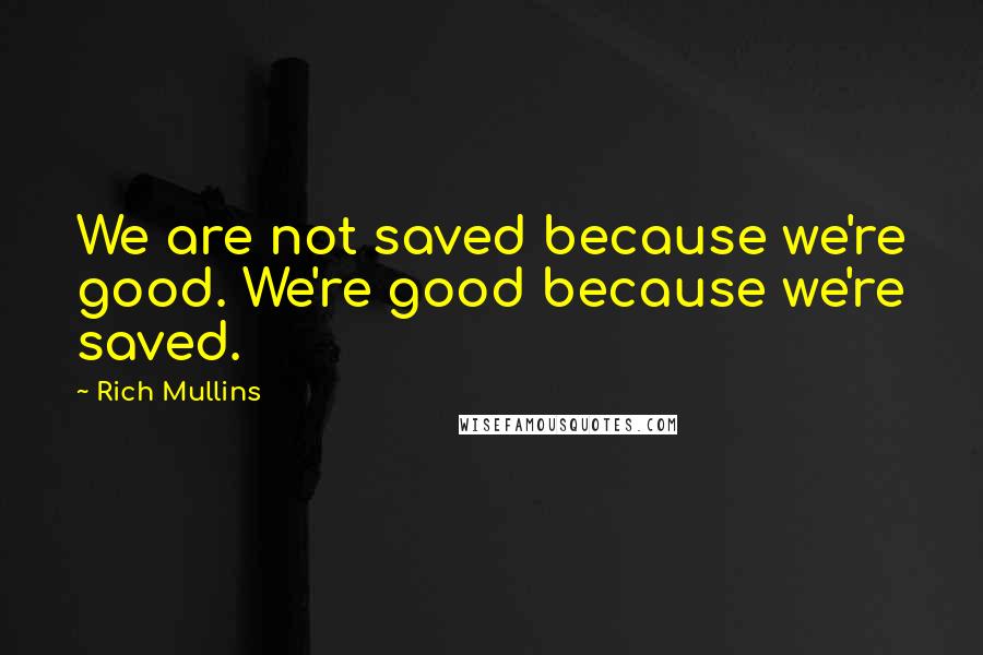 Rich Mullins Quotes: We are not saved because we're good. We're good because we're saved.