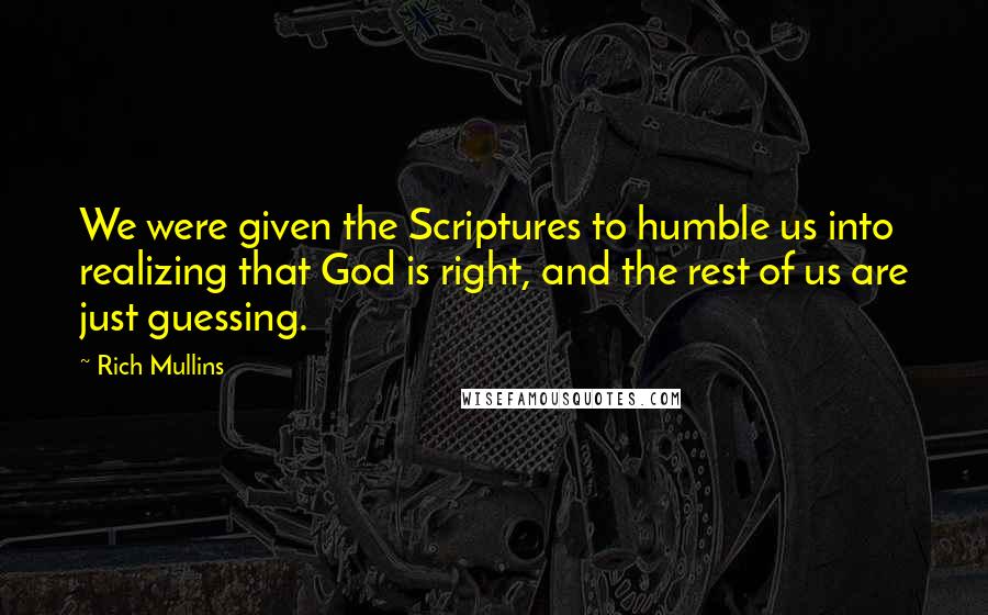 Rich Mullins Quotes: We were given the Scriptures to humble us into realizing that God is right, and the rest of us are just guessing.