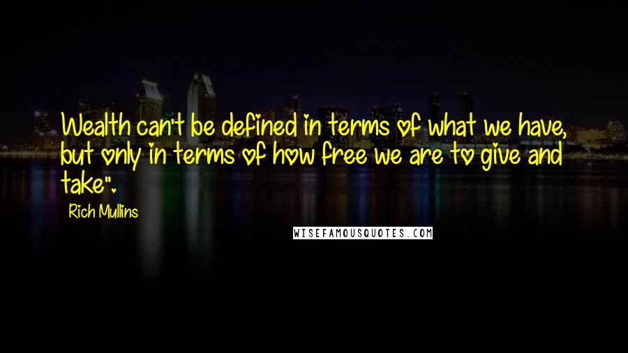Rich Mullins Quotes: Wealth can't be defined in terms of what we have, but only in terms of how free we are to give and take".