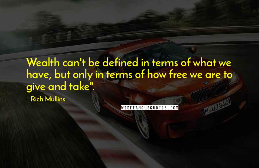 Rich Mullins Quotes: Wealth can't be defined in terms of what we have, but only in terms of how free we are to give and take".