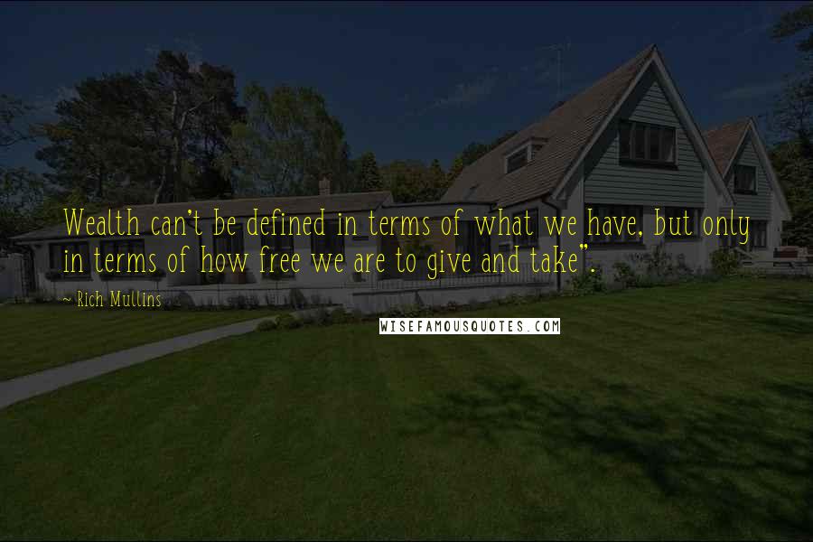 Rich Mullins Quotes: Wealth can't be defined in terms of what we have, but only in terms of how free we are to give and take".