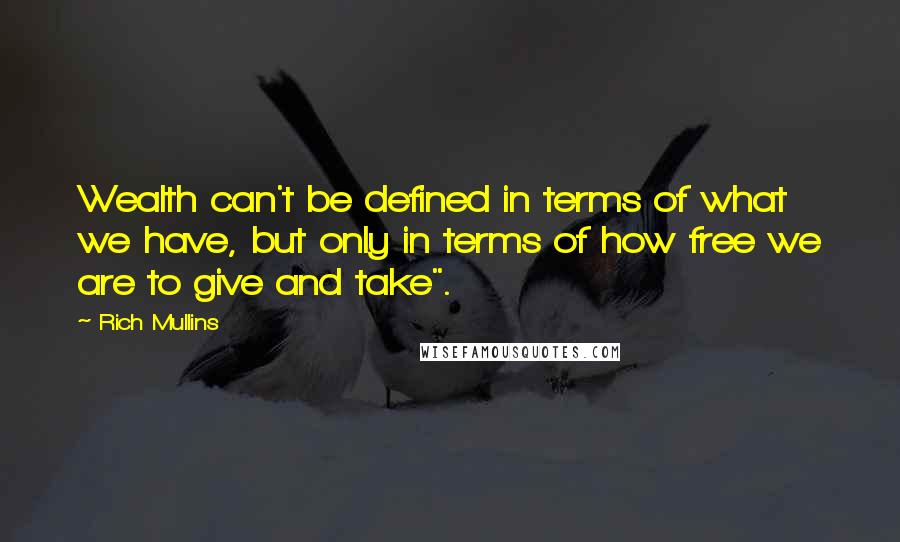 Rich Mullins Quotes: Wealth can't be defined in terms of what we have, but only in terms of how free we are to give and take".