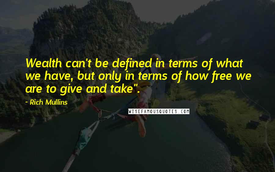 Rich Mullins Quotes: Wealth can't be defined in terms of what we have, but only in terms of how free we are to give and take".
