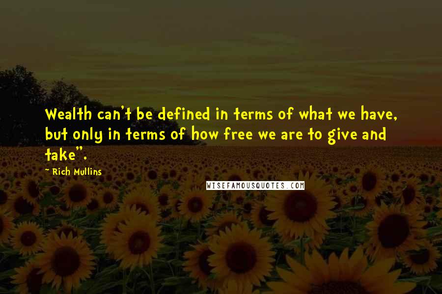 Rich Mullins Quotes: Wealth can't be defined in terms of what we have, but only in terms of how free we are to give and take".