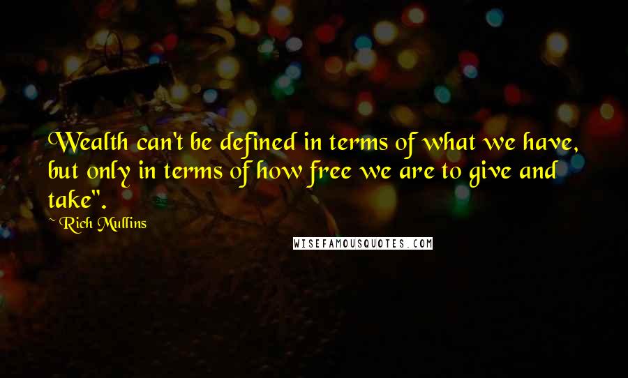 Rich Mullins Quotes: Wealth can't be defined in terms of what we have, but only in terms of how free we are to give and take".