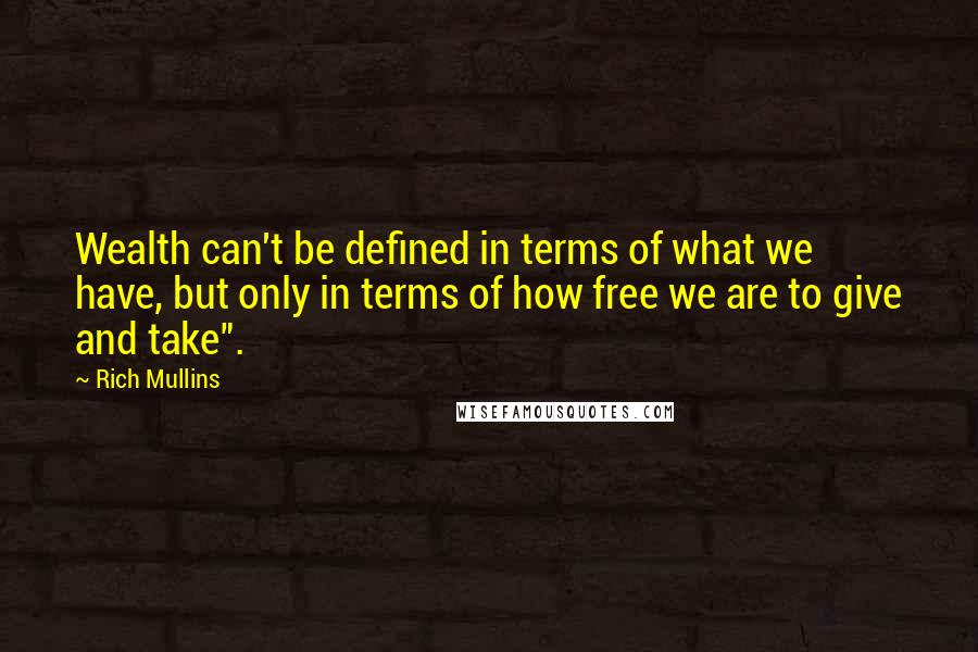 Rich Mullins Quotes: Wealth can't be defined in terms of what we have, but only in terms of how free we are to give and take".