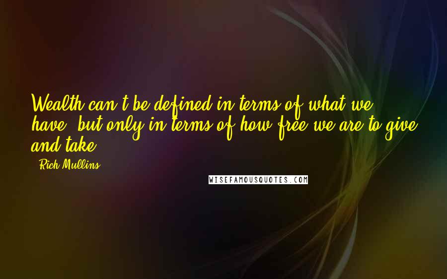 Rich Mullins Quotes: Wealth can't be defined in terms of what we have, but only in terms of how free we are to give and take".