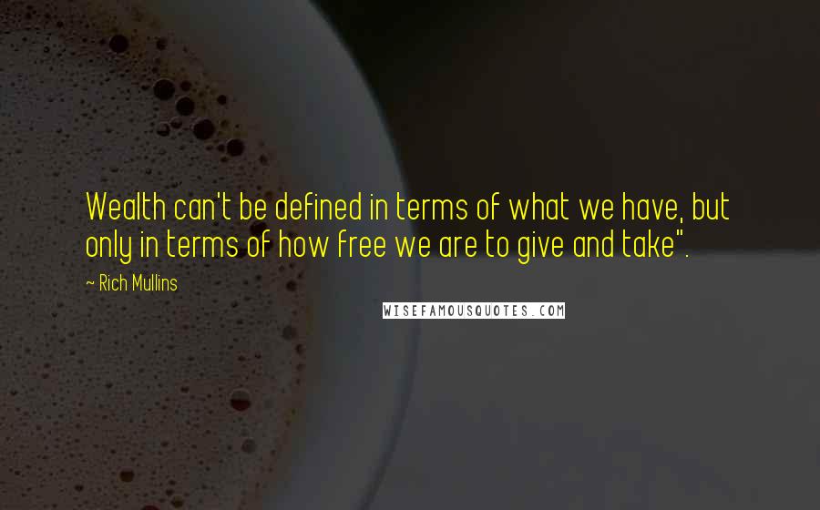 Rich Mullins Quotes: Wealth can't be defined in terms of what we have, but only in terms of how free we are to give and take".