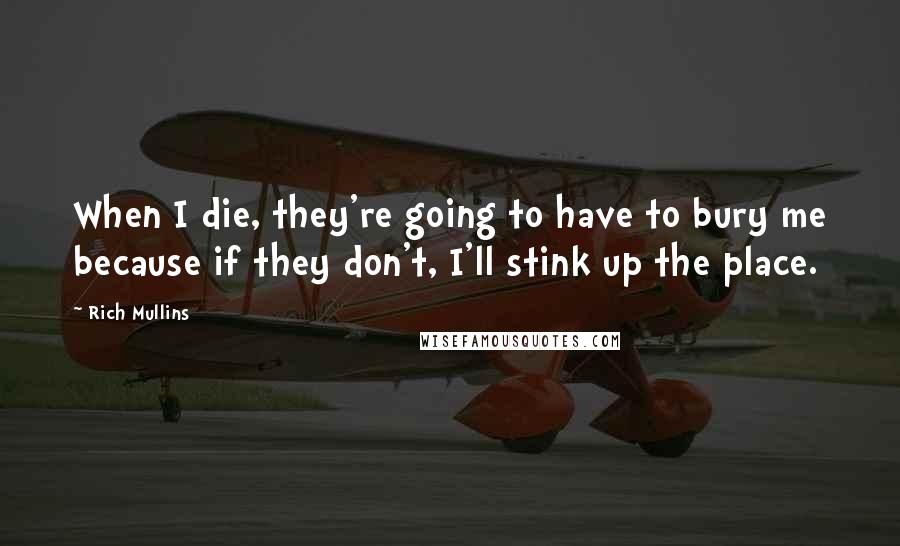 Rich Mullins Quotes: When I die, they're going to have to bury me because if they don't, I'll stink up the place.