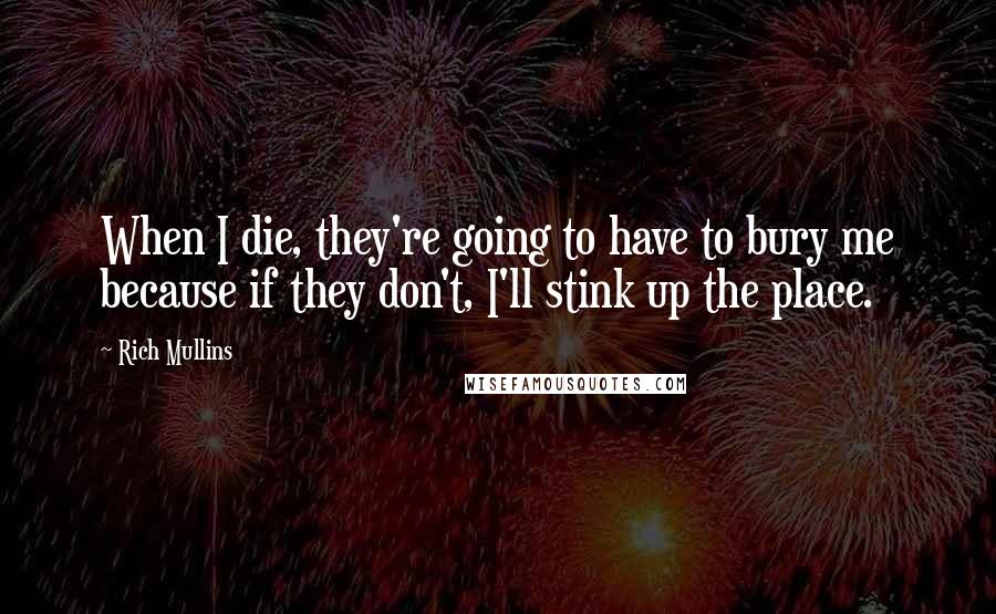 Rich Mullins Quotes: When I die, they're going to have to bury me because if they don't, I'll stink up the place.