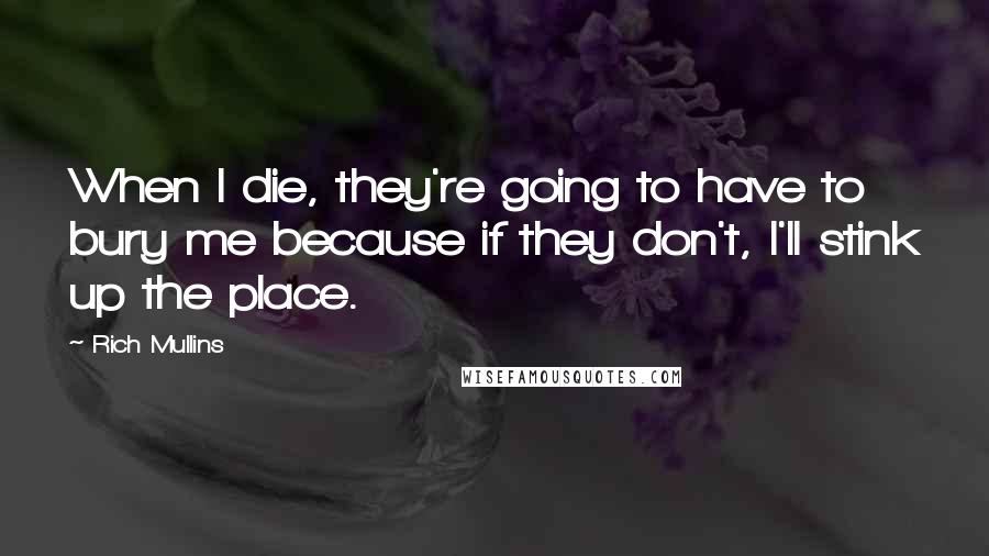 Rich Mullins Quotes: When I die, they're going to have to bury me because if they don't, I'll stink up the place.