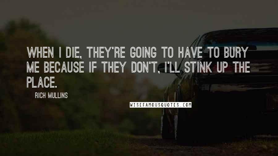 Rich Mullins Quotes: When I die, they're going to have to bury me because if they don't, I'll stink up the place.