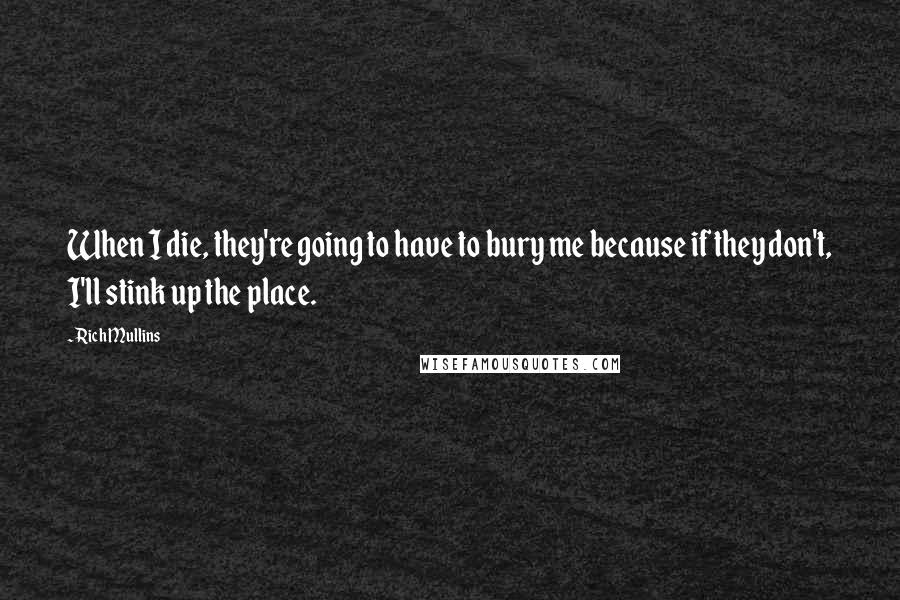 Rich Mullins Quotes: When I die, they're going to have to bury me because if they don't, I'll stink up the place.