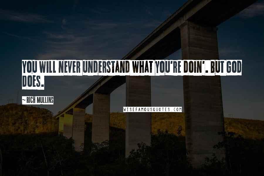 Rich Mullins Quotes: You will never understand what you're doin'. But God does.