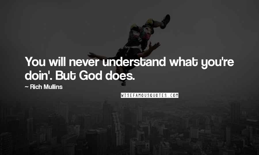 Rich Mullins Quotes: You will never understand what you're doin'. But God does.