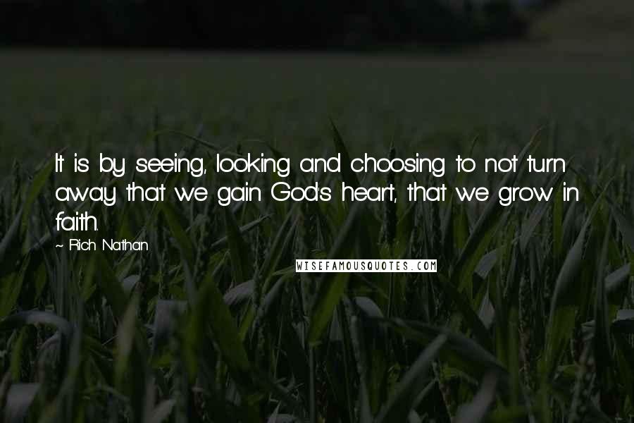 Rich Nathan Quotes: It is by seeing, looking and choosing to not turn away that we gain God's heart, that we grow in faith.