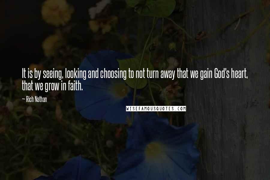 Rich Nathan Quotes: It is by seeing, looking and choosing to not turn away that we gain God's heart, that we grow in faith.