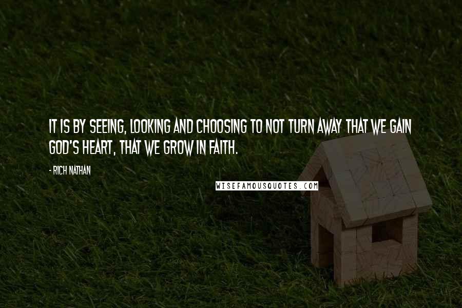 Rich Nathan Quotes: It is by seeing, looking and choosing to not turn away that we gain God's heart, that we grow in faith.