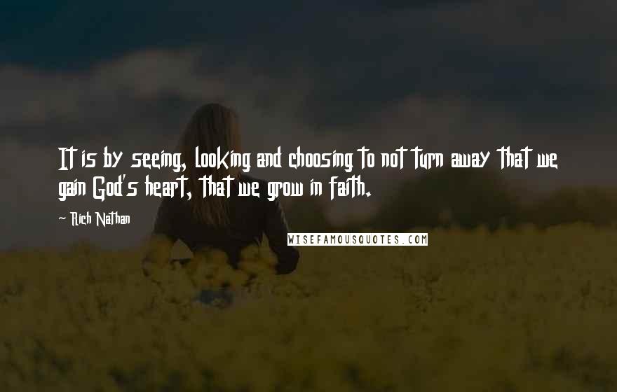 Rich Nathan Quotes: It is by seeing, looking and choosing to not turn away that we gain God's heart, that we grow in faith.