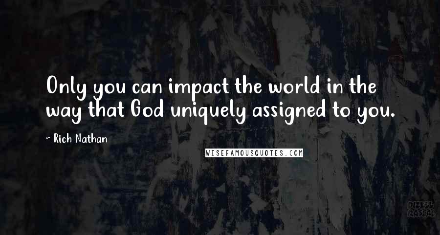 Rich Nathan Quotes: Only you can impact the world in the way that God uniquely assigned to you.