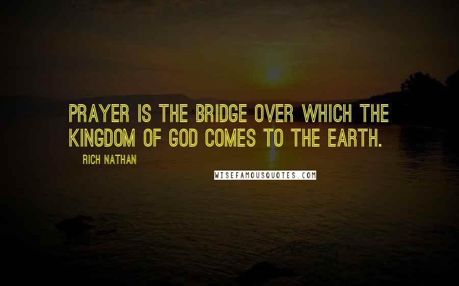 Rich Nathan Quotes: Prayer is the bridge over which the Kingdom of God comes to the earth.