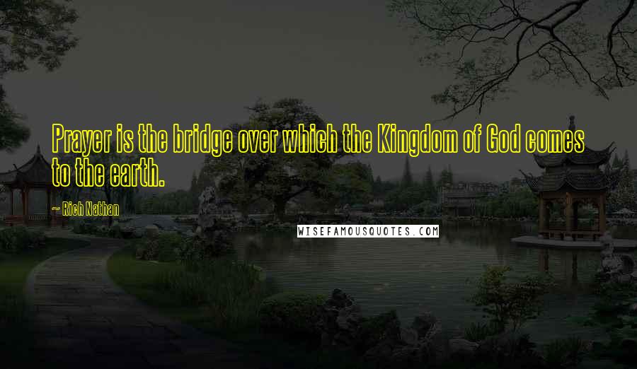 Rich Nathan Quotes: Prayer is the bridge over which the Kingdom of God comes to the earth.