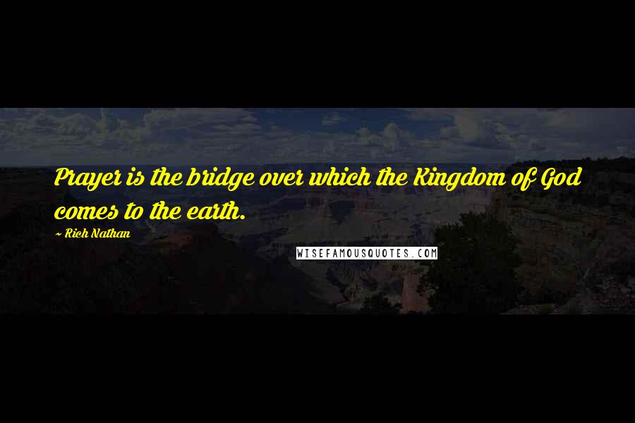 Rich Nathan Quotes: Prayer is the bridge over which the Kingdom of God comes to the earth.
