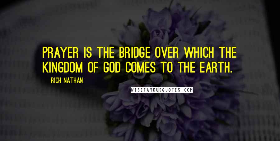 Rich Nathan Quotes: Prayer is the bridge over which the Kingdom of God comes to the earth.