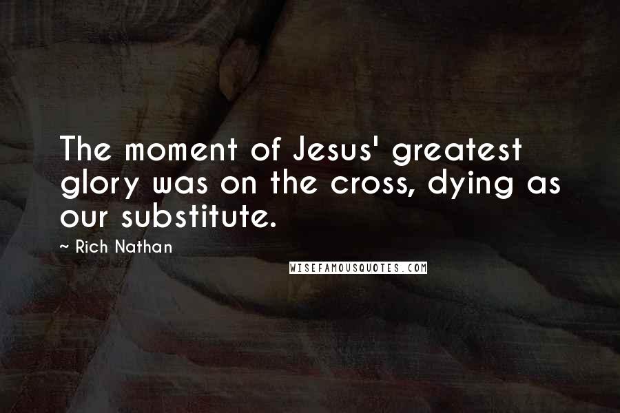 Rich Nathan Quotes: The moment of Jesus' greatest glory was on the cross, dying as our substitute.