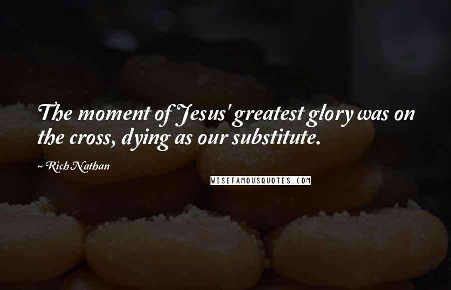 Rich Nathan Quotes: The moment of Jesus' greatest glory was on the cross, dying as our substitute.